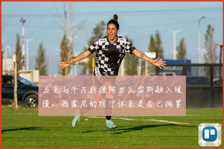 马竞七千万新援阿尔瓦雷斯融入缓慢，西蒙尼的防守体系是否已拖累争冠？