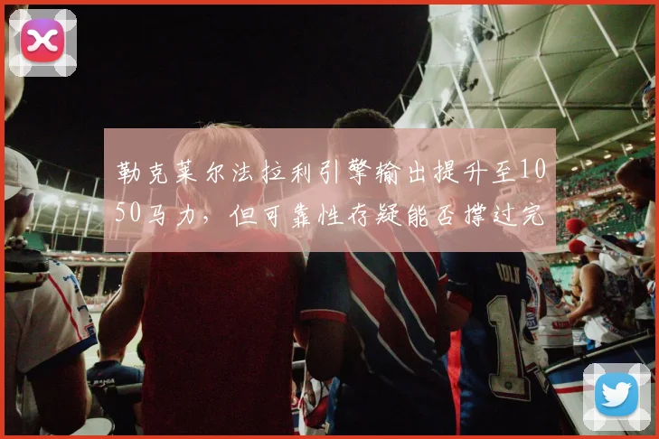 勒克莱尔法拉利引擎输出提升至1050马力，但可靠性存疑能否撑过完整赛季？
