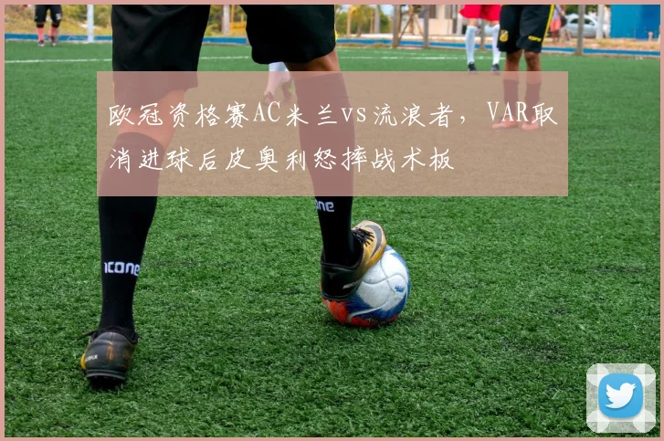 欧冠资格赛AC米兰vs流浪者，VAR取消进球后皮奥利怒摔战术板