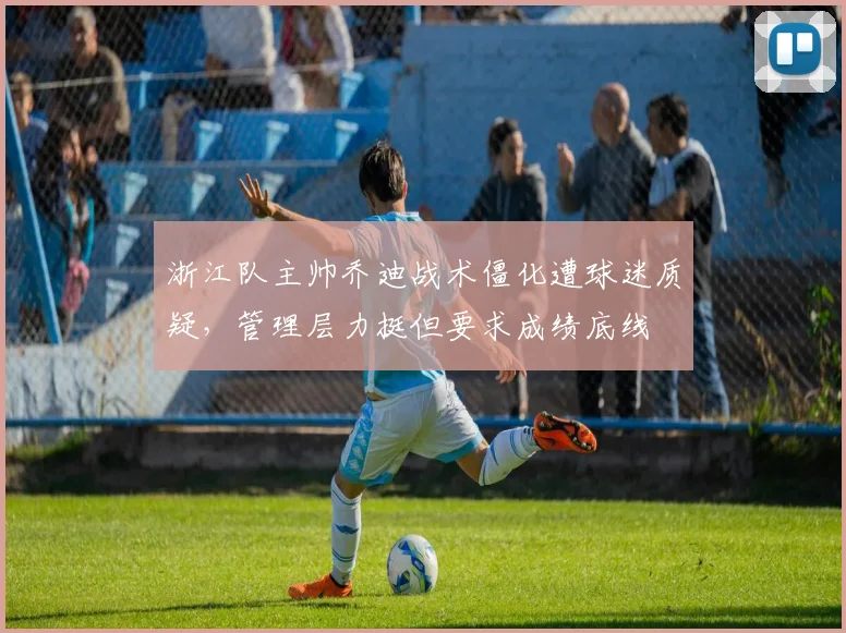 浙江队主帅乔迪战术僵化遭球迷质疑，管理层力挺但要求成绩底线